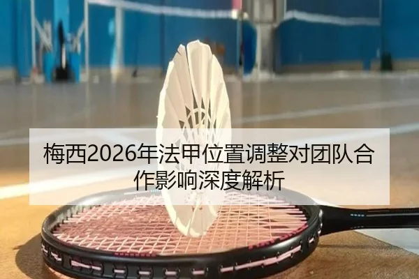 梅西2026年法甲位置调整对团队合作影响深度解析