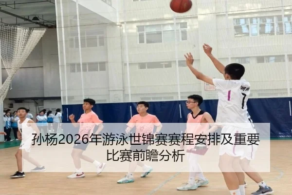 孙杨2026年游泳世锦赛赛程安排及重要比赛前瞻分析